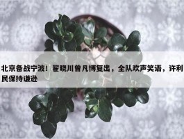 北京备战宁波！翟晓川曾凡博复出，全队欢声笑语，许利民保持谦逊