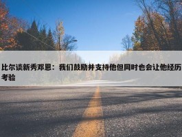 比尔谈新秀邓恩：我们鼓励并支持他但同时也会让他经历考验