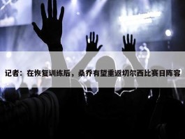 记者：在恢复训练后，桑乔有望重返切尔西比赛日阵容