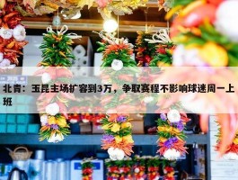 北青：玉昆主场扩容到3万，争取赛程不影响球迷周一上班