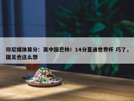 印尼媒体算分：赢中国巴林！14分直通世界杯 巧了，国足也这么想