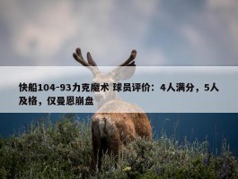 快船104-93力克魔术 球员评价：4人满分，5人及格，仅曼恩崩盘