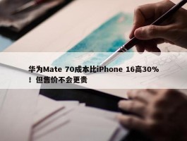 华为Mate 70成本比iPhone 16高30%！但售价不会更贵