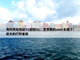 海外网友热议T1击败G2：世界赛的oner太强了！巨大的打野差距