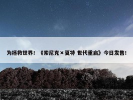 为拯救世界！《索尼克×夏特 世代重启》今日发售！