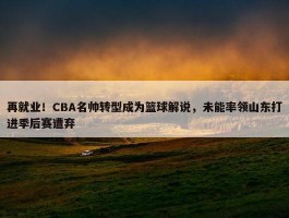 再就业！CBA名帅转型成为篮球解说，未能率领山东打进季后赛遭弃