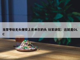 当奎爷给无头僧安上密米尔的头 玩家调侃：这就是DLC