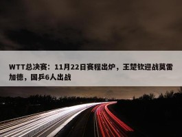 WTT总决赛：11月22日赛程出炉，王楚钦迎战莫雷加德，国乒6人出战