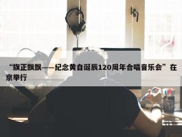 “旗正飘飘——纪念黄自诞辰120周年合唱音乐会”在京举行