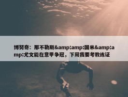 博努奇：那不勒斯&amp;国米&amp;尤文能在意甲争冠，下周我要考教练证