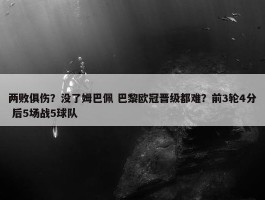 两败俱伤？没了姆巴佩 巴黎欧冠晋级都难？前3轮4分 后5场战5球队