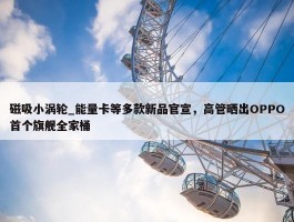 磁吸小涡轮_能量卡等多款新品官宣，高管晒出OPPO首个旗舰全家桶