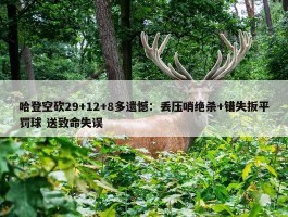 哈登空砍29+12+8多遗憾：丢压哨绝杀+错失扳平罚球 送致命失误