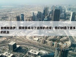 索博斯洛伊：我特意练习了这样的点球；我们创造了更多的机会