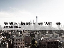 马斯克旗下xAI发布首个API，定价“大胆”，暗示会有新模型接入