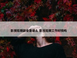 影视后期副业靠谱么 影视后期工作好找吗