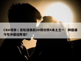 CBA观察丨首轮结束前20得分榜4本土之一：林庭谦今年冲最佳阵容？