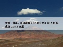 发售一月半，篮球游戏《NBA2K25》迎 7 折新史低 208.6 元起