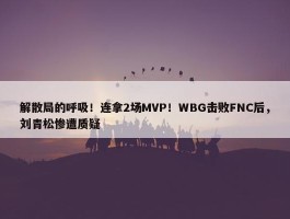 解散局的呼吸！连拿2场MVP！WBG击败FNC后，刘青松惨遭质疑