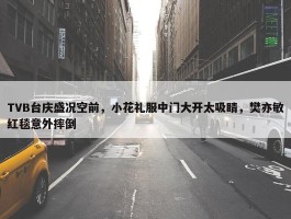 TVB台庆盛况空前，小花礼服中门大开太吸睛，樊亦敏红毯意外摔倒