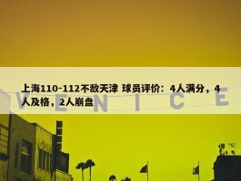 上海110-112不敌天津 球员评价：4人满分，4人及格，2人崩盘