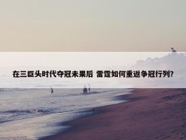 在三巨头时代夺冠未果后 雷霆如何重返争冠行列？