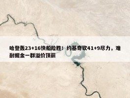 哈登轰23+16快船险胜！约基奇砍41+9尽力，难耐掘金一群溢价顶薪