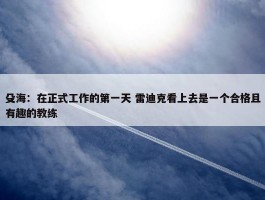 殳海：在正式工作的第一天 雷迪克看上去是一个合格且有趣的教练