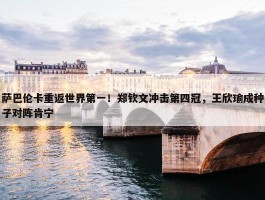 萨巴伦卡重返世界第一！郑钦文冲击第四冠，王欣瑜成种子对阵肯宁