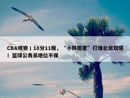 CBA观察丨18分11板，“小韩德君”打爆北京双塔！篮球公务员地位不保