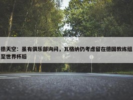 德天空：虽有俱乐部询问，瓦格纳仍考虑留在德国教练组至世界杯后