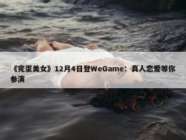 《完蛋美女》12月4日登WeGame：真人恋爱等你参演