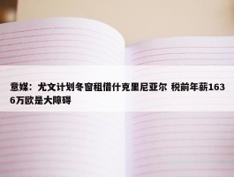 意媒：尤文计划冬窗租借什克里尼亚尔 税前年薪1636万欧是大障碍