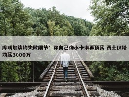 库明加续约失败细节：称自己像小卡索要顶薪 勇士仅给均薪3000万