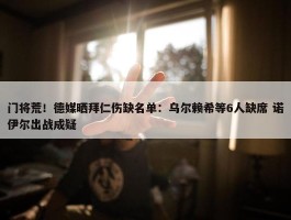 门将荒！德媒晒拜仁伤缺名单：乌尔赖希等6人缺席 诺伊尔出战成疑