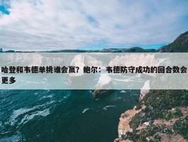 哈登和韦德单挑谁会赢？鲍尔：韦德防守成功的回合数会更多