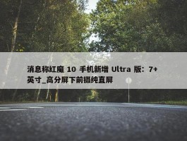 消息称红魔 10 手机新增 Ultra 版：7+ 英寸_高分屏下前摄纯直屏