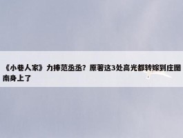 《小巷人家》力捧范丞丞？原著这3处高光都转嫁到庄图南身上了