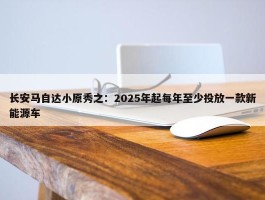 长安马自达小原秀之：2025年起每年至少投放一款新能源车