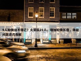 9人轮换迫不得已？火箭队21人，增加轮换长度，体能问题迎刃而解