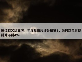 宋佳赵又廷主演，年度爱情片评分榜第1，为何这电影却排片不到4%