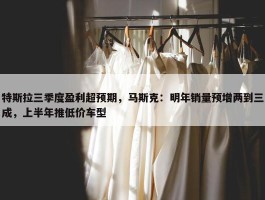 特斯拉三季度盈利超预期，马斯克：明年销量预增两到三成，上半年推低价车型