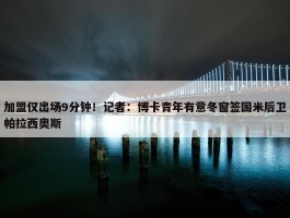 加盟仅出场9分钟！记者：博卡青年有意冬窗签国米后卫帕拉西奥斯