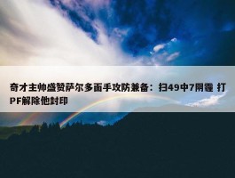 奇才主帅盛赞萨尔多面手攻防兼备：扫49中7阴霾 打PF解除他封印