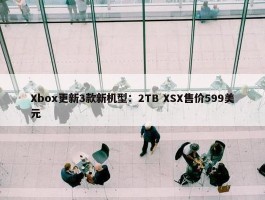 Xbox更新3款新机型：2TB XSX售价599美元