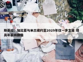 斯基拉：加比亚与米兰续约至2029年仅一步之遥 球员年薪将翻倍