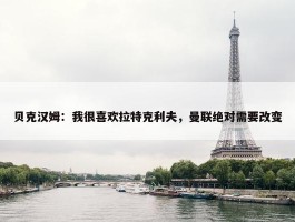 贝克汉姆：我很喜欢拉特克利夫，曼联绝对需要改变