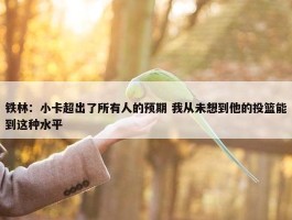 铁林：小卡超出了所有人的预期 我从未想到他的投篮能到这种水平