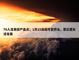 76人交易资产盘点：1月15日后可卖乔治，恩比德无法交易