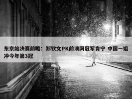 东京站决赛前瞻：郑钦文PK前澳网冠军肯宁 中国一姐冲今年第3冠